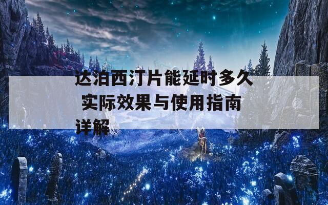 达泊西汀片能延时多久 实际效果与使用指南详解