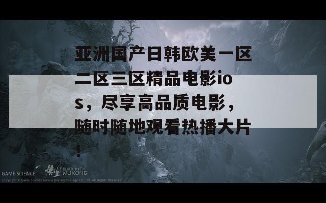 亚洲国产日韩欧美一区二区三区精品电影ios，尽享高品质电影，随时随地观看热播大片！