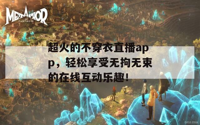 超火的不穿衣直播app，轻松享受无拘无束的在线互动乐趣！