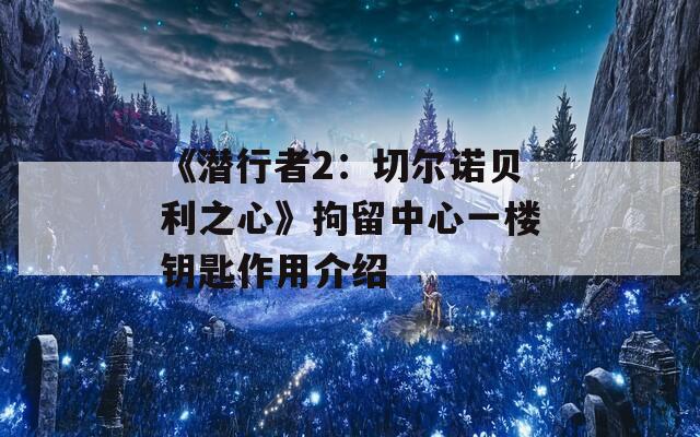 《潜行者2：切尔诺贝利之心》拘留中心一楼钥匙作用介绍