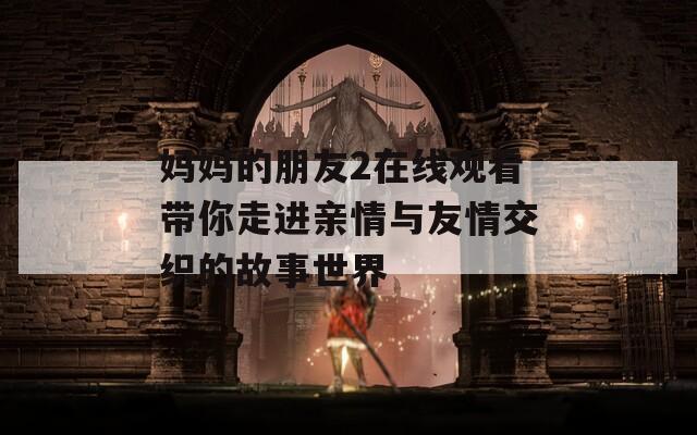 妈妈的朋友2在线观看带你走进亲情与友情交织的故事世界