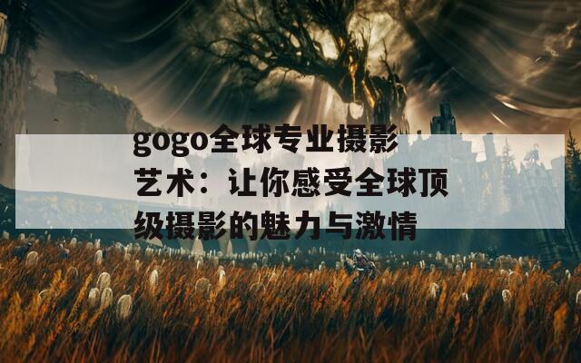 gogo全球专业摄影艺术：让你感受全球顶级摄影的魅力与激情