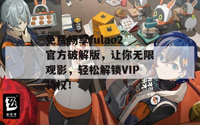 免费畅享fulao2官方破解版，让你无限观影，轻松解锁VIP特权！