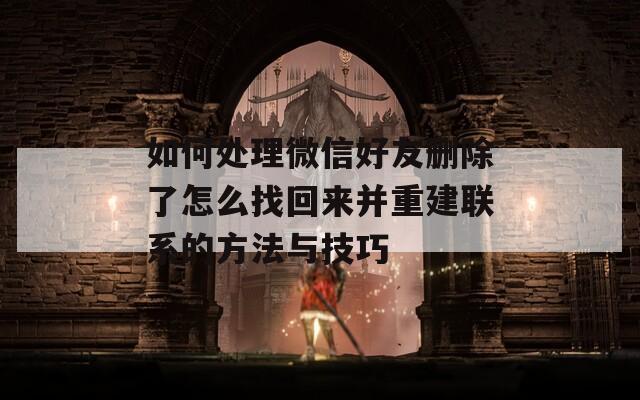 如何处理微信好友删除了怎么找回来并重建联系的方法与技巧