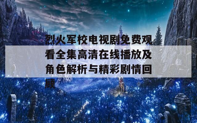 烈火军校电视剧免费观看全集高清在线播放及角色解析与精彩剧情回顾