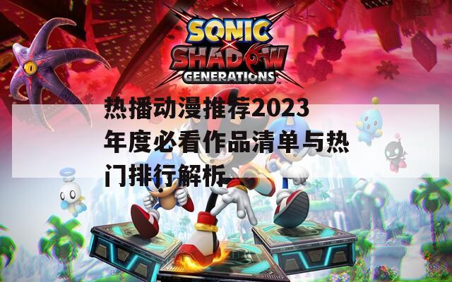 热播动漫推荐2023年度必看作品清单与热门排行解析