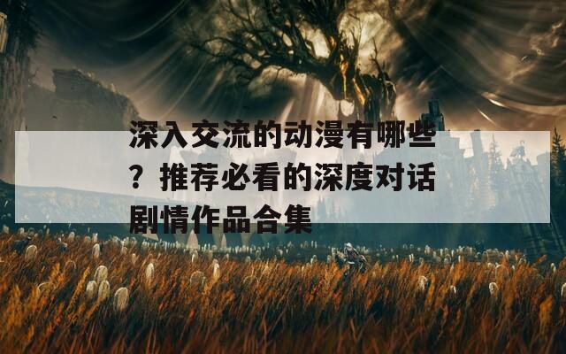 深入交流的动漫有哪些？推荐必看的深度对话剧情作品合集