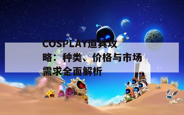 COSPLAY道具攻略：种类、价格与市场需求全面解析