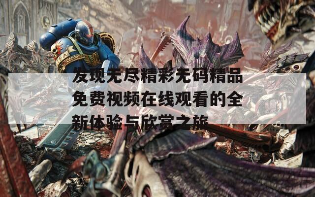 发现无尽精彩无码精品免费视频在线观看的全新体验与欣赏之旅