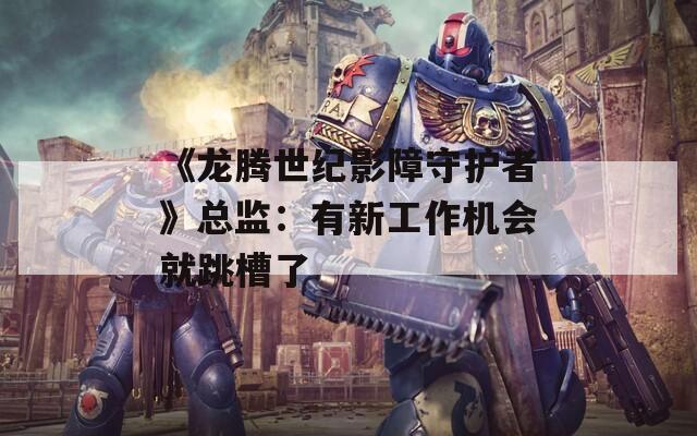 《龙腾世纪影障守护者》总监：有新工作机会就跳槽了