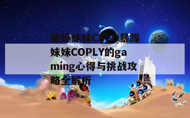 暴躁妹妹CSGO暴躁妹妹COPLY的gaming心得与挑战攻略全解析