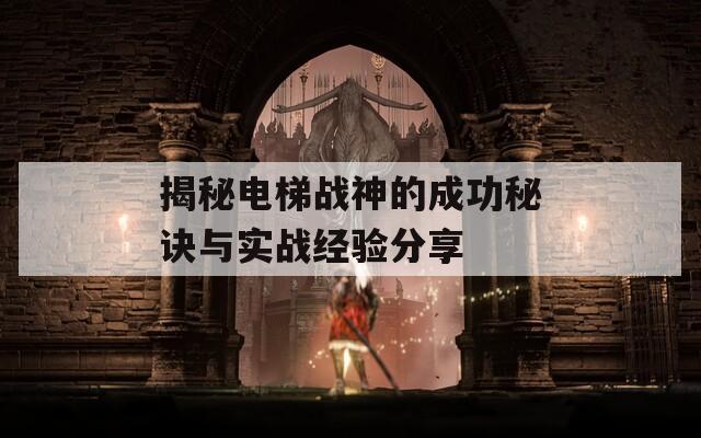 揭秘电梯战神的成功秘诀与实战经验分享