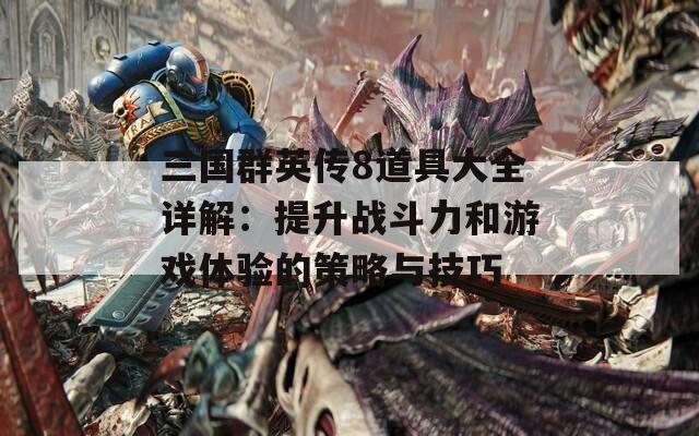 三国群英传8道具大全详解：提升战斗力和游戏体验的策略与技巧