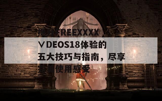 提升FREEXXXX∨DEOS18体验的五大技巧与指南，尽享完美使用感受