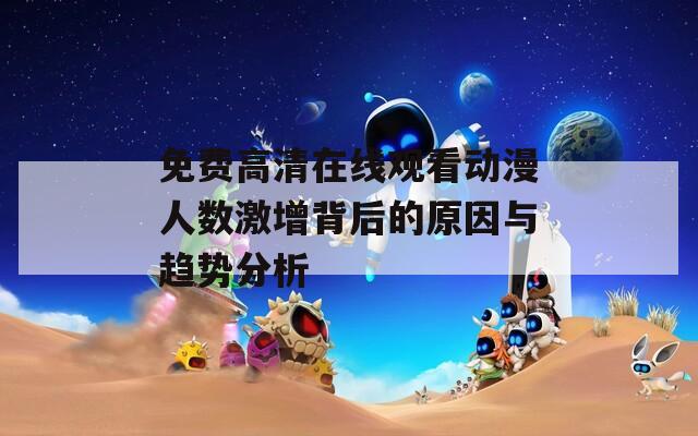 免费高清在线观看动漫人数激增背后的原因与趋势分析