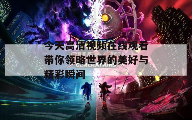今天高清视频在线观看带你领略世界的美好与精彩瞬间