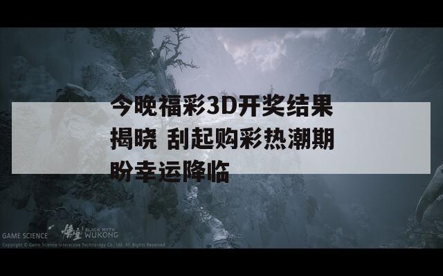 今晚福彩3D开奖结果揭晓 刮起购彩热潮期盼幸运降临