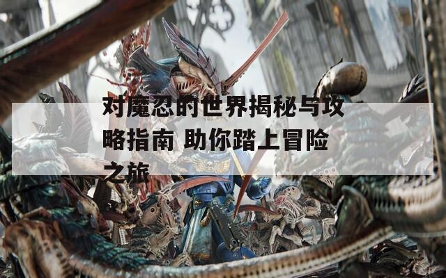 对魔忍的世界揭秘与攻略指南 助你踏上冒险之旅