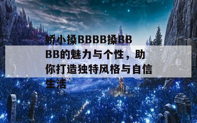 娇小搡BBBB搡BBBB的魅力与个性，助你打造独特风格与自信生活