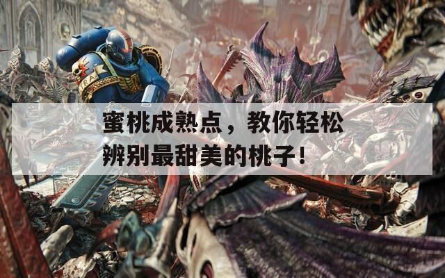 蜜桃成熟点，教你轻松辨别最甜美的桃子！