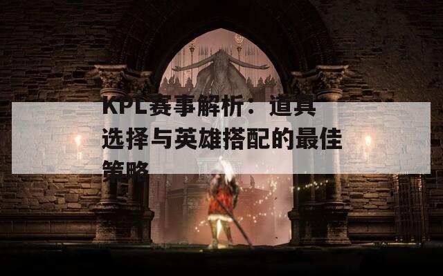 KPL赛事解析：道具选择与英雄搭配的最佳策略