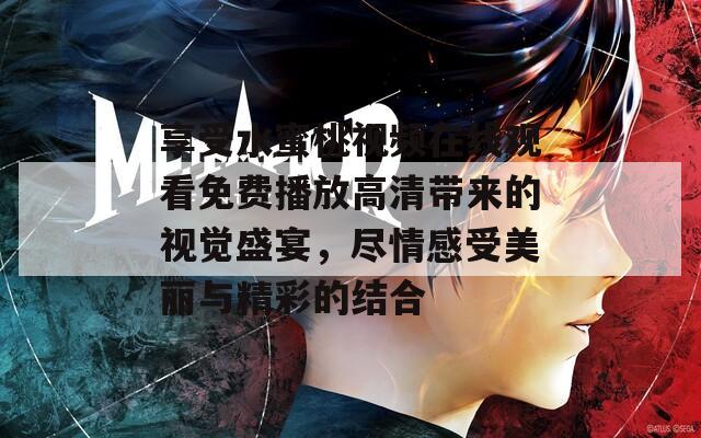享受水蜜桃视频在线观看免费播放高清带来的视觉盛宴，尽情感受美丽与精彩的结合