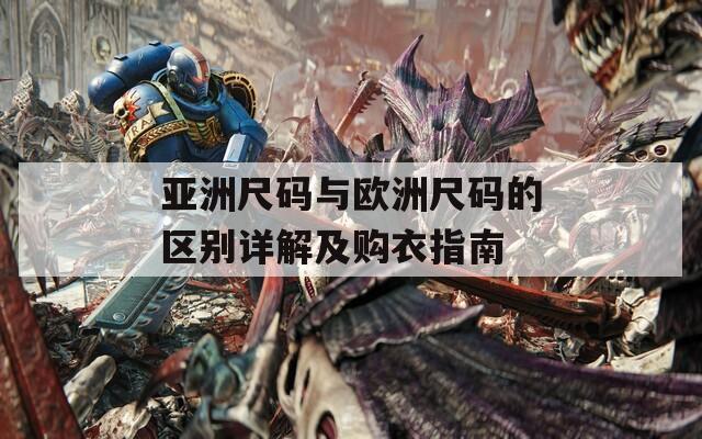 亚洲尺码与欧洲尺码的区别详解及购衣指南