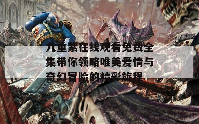 九重紫在线观看免费全集带你领略唯美爱情与奇幻冒险的精彩旅程