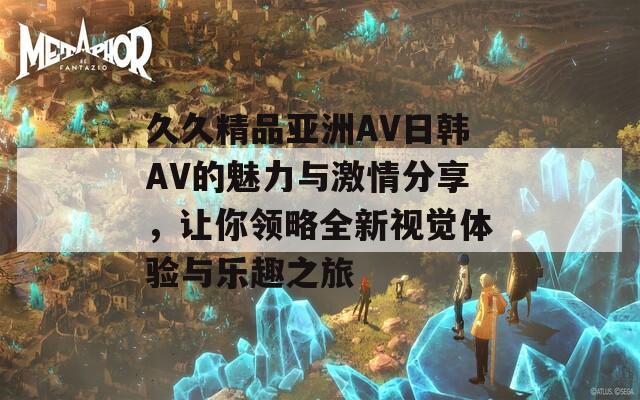 久久精品亚洲AV日韩AV的魅力与激情分享，让你领略全新视觉体验与乐趣之旅