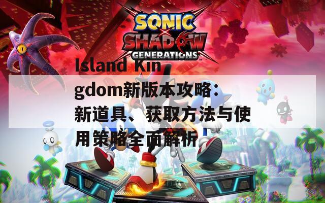 Island Kingdom新版本攻略：新道具、获取方法与使用策略全面解析