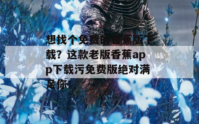 想找个免费的香蕉版下载？这款老版香蕉app下载污免费版绝对满足你！