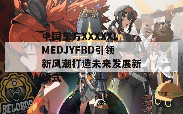 中国东方XXXXXLMEDJYFBD引领新风潮打造未来发展新模式