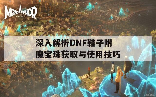 深入解析DNF鞋子附魔宝珠获取与使用技巧