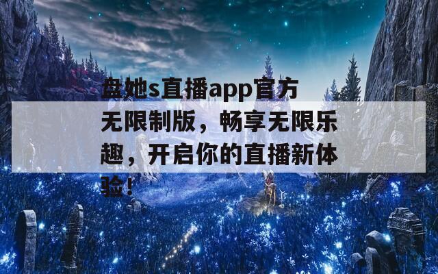 盘她s直播app官方无限制版，畅享无限乐趣，开启你的直播新体验！