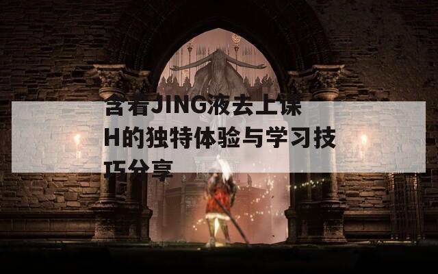 含着JING液去上课H的独特体验与学习技巧分享