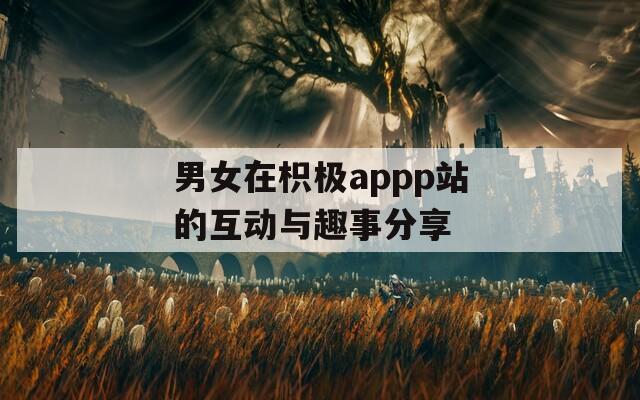 男女在枳极appp站的互动与趣事分享