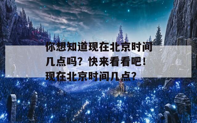 你想知道现在北京时间几点吗？快来看看吧！现在北京时间几点？