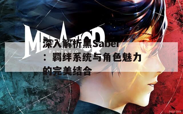 深入解析黑Saber：羁绊系统与角色魅力的完美结合