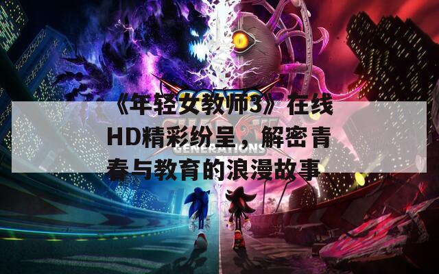 《年轻女教师3》在线HD精彩纷呈，解密青春与教育的浪漫故事