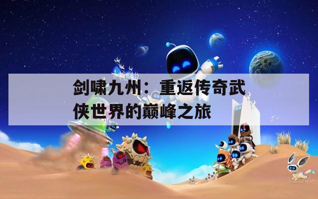 剑啸九州：重返传奇武侠世界的巅峰之旅