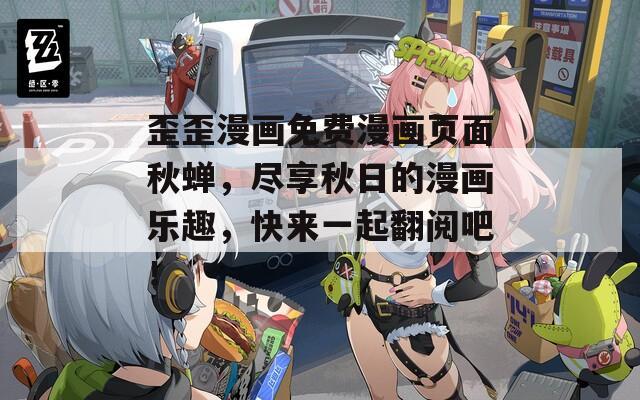 歪歪漫画免费漫画页面秋蝉，尽享秋日的漫画乐趣，快来一起翻阅吧！