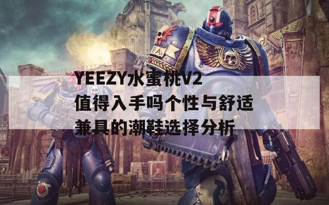 YEEZY水蜜桃V2值得入手吗个性与舒适兼具的潮鞋选择分析