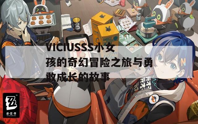 VICIUSSS小女孩的奇幻冒险之旅与勇敢成长的故事