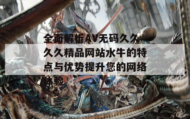 全面解析AV无码久久久久精品网站水牛的特点与优势提升您的网络体验