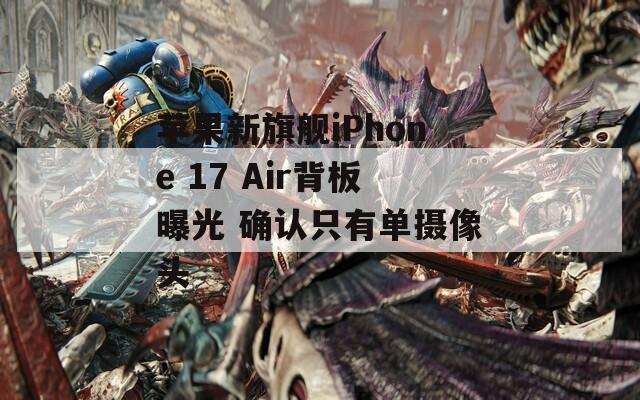 苹果新旗舰iPhone 17 Air背板曝光 确认只有单摄像头