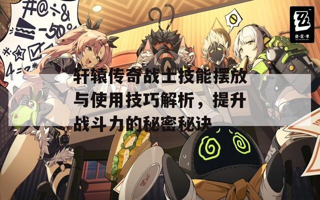 轩辕传奇战士技能摆放与使用技巧解析，提升战斗力的秘密秘诀