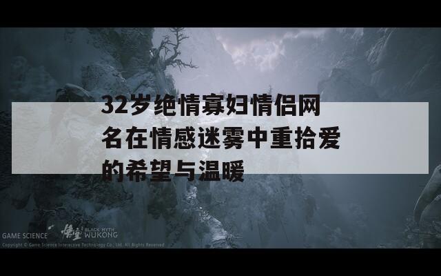 32岁绝情寡妇情侣网名在情感迷雾中重拾爱的希望与温暖