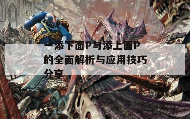 一添下面P与添上面P的全面解析与应用技巧分享