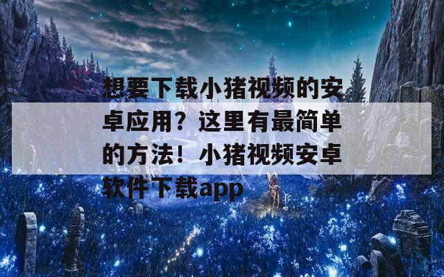 想要下载小猪视频的安卓应用？这里有最简单的方法！小猪视频安卓软件下载app