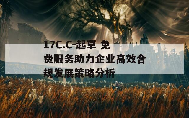 17C.C-起草 免费服务助力企业高效合规发展策略分析